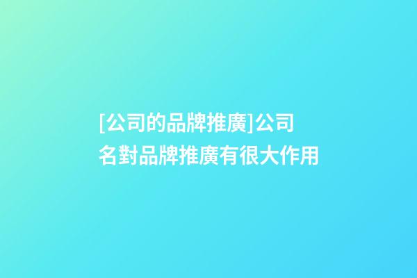 [公司的品牌推廣]公司名對品牌推廣有很大作用-第1張-公司起名-玄機派